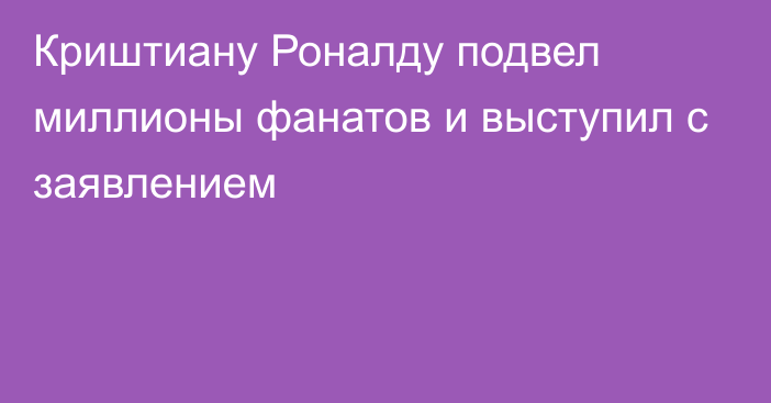 Криштиану Роналду подвел миллионы фанатов и выступил с заявлением