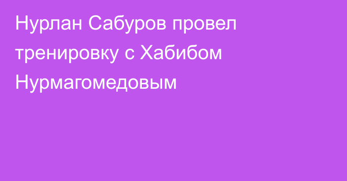 Нурлан Сабуров провел тренировку с Хабибом Нурмагомедовым