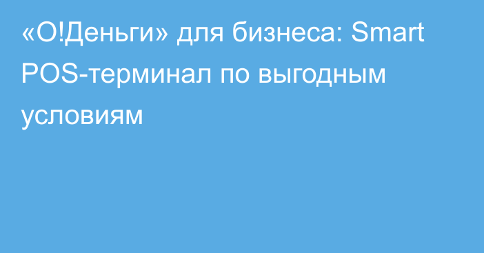 «О!Деньги» для бизнеса: Smart POS-терминал по выгодным условиям 