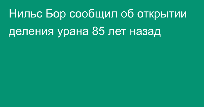 Нильс Бор сообщил об открытии деления урана 85 лет назад