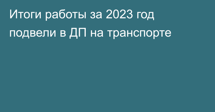 Итоги работы за 2023 год подвели в ДП на транспорте