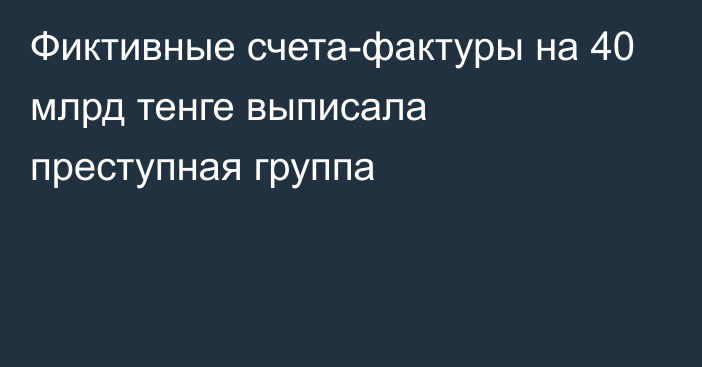 Фиктивные счета-фактуры на 40 млрд тенге выписала преступная группа