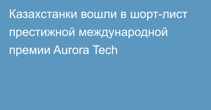 Казахстанки вошли в шорт-лист престижной международной премии Aurora Tech