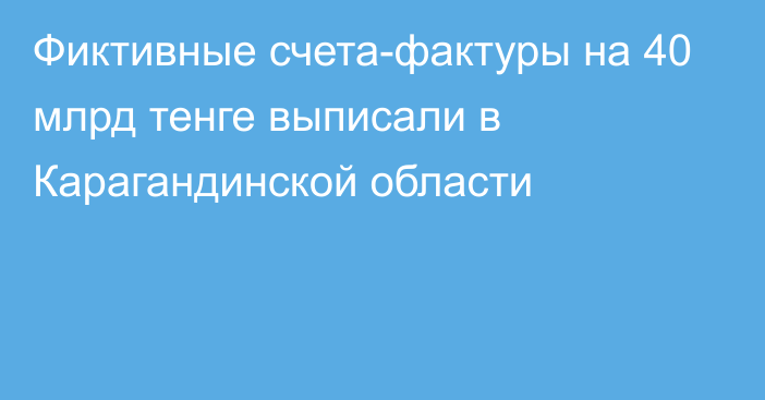 Фиктивные счета-фактуры на 40 млрд тенге выписали в Карагандинской области