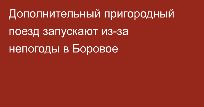 Дополнительный пригородный поезд запускают из-за непогоды в Боровое