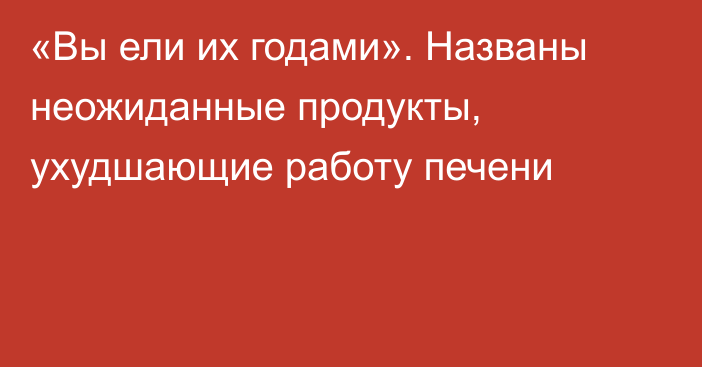 «Вы ели их годами». Названы неожиданные продукты, ухудшающие работу печени