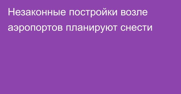 Незаконные постройки возле аэропортов планируют снести