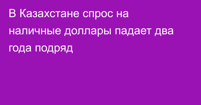 В Казахстане спрос на наличные доллары падает два года подряд