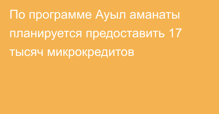 По программе Ауыл аманаты планируется предоставить 17 тысяч микрокредитов