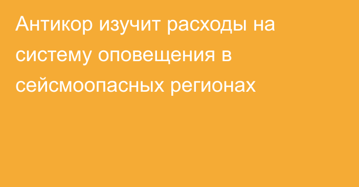 Антикор изучит расходы на систему оповещения в сейсмоопасных регионах