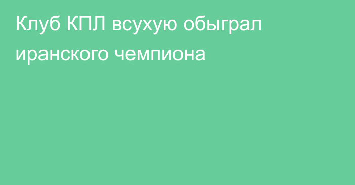 Клуб КПЛ всухую обыграл иранского чемпиона