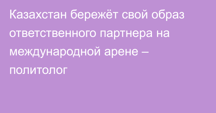 Казахстан бережёт свой образ ответственного партнера на международной арене – политолог