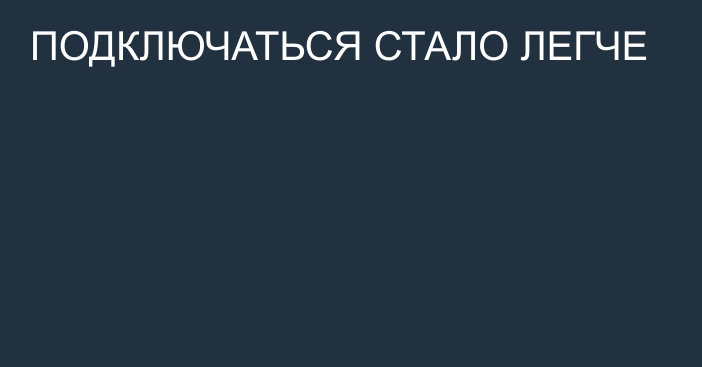 ПОДКЛЮЧАТЬСЯ СТАЛО ЛЕГЧЕ