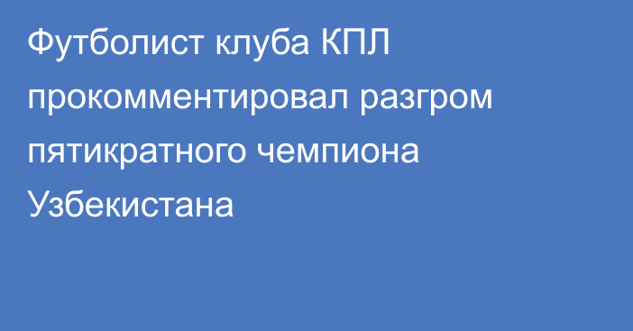 Футболист клуба КПЛ прокомментировал разгром пятикратного чемпиона Узбекистана