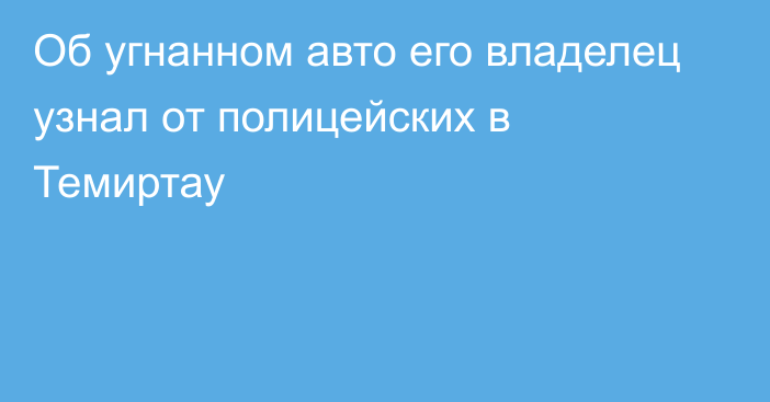 Об угнанном авто его владелец узнал от полицейских в Темиртау