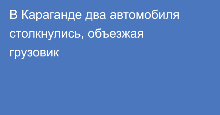 В Караганде два автомобиля столкнулись, объезжая грузовик