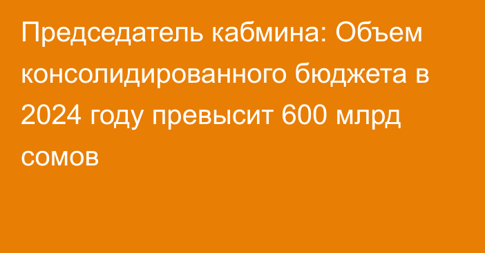 Председатель кабмина: Объем консолидированного бюджета в 2024 году превысит 600 млрд сомов