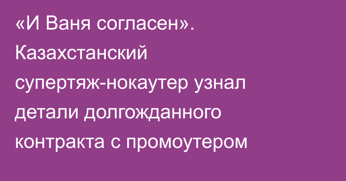 «И Ваня согласен». Казахстанский супертяж-нокаутер узнал детали долгожданного контракта с промоутером