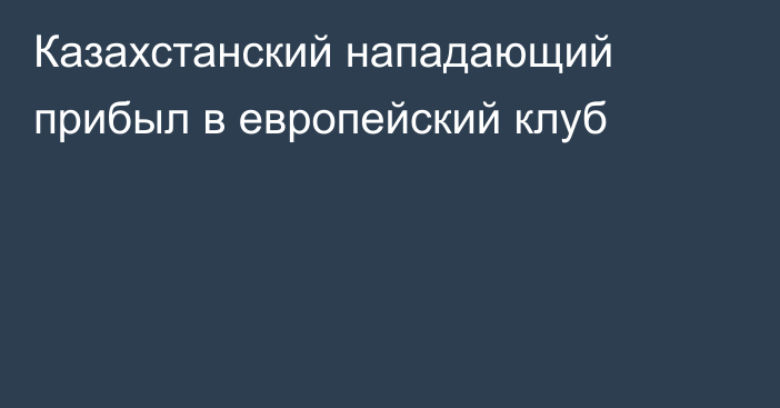 Казахстанский нападающий прибыл в европейский клуб