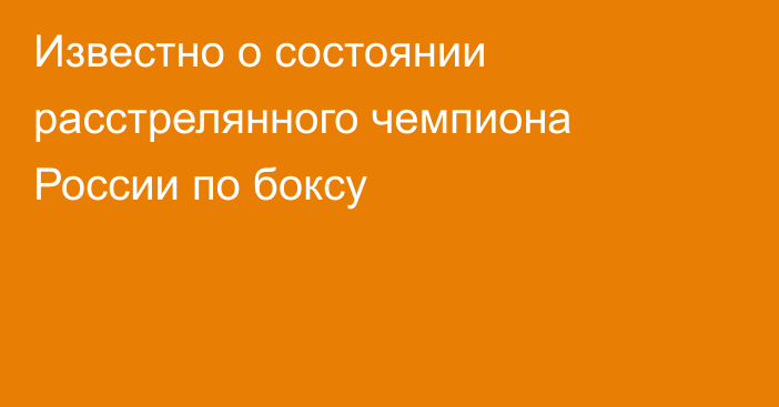 Известно о состоянии расстрелянного чемпиона России по боксу