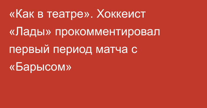 «Как в театре». Хоккеист «Лады» прокомментировал первый период матча с «Барысом»