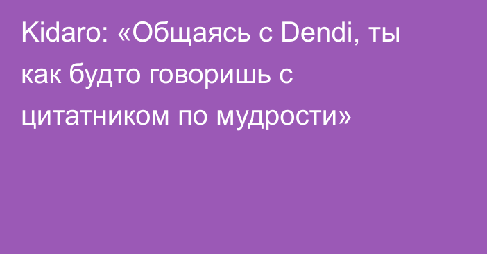 Kidaro: «Общаясь с Dendi, ты как будто говоришь с цитатником по мудрости»