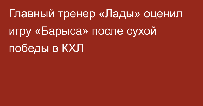 Главный тренер «Лады» оценил игру «Барыса» после сухой победы в КХЛ