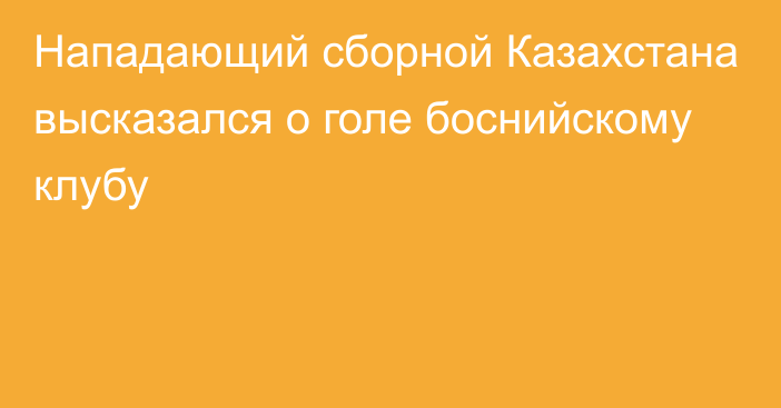 Нападающий сборной Казахстана высказался о голе боснийскому клубу