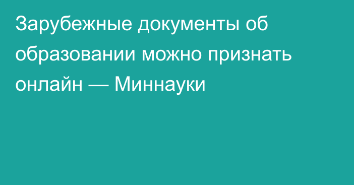 Зарубежные документы об образовании можно признать онлайн — Миннауки