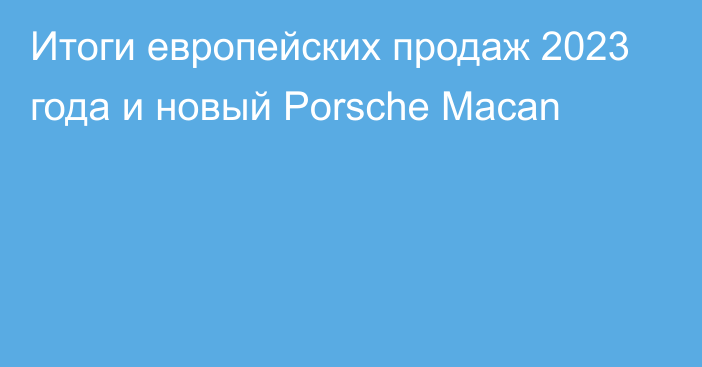 Итоги европейских продаж 2023 года и новый Porsche Macan