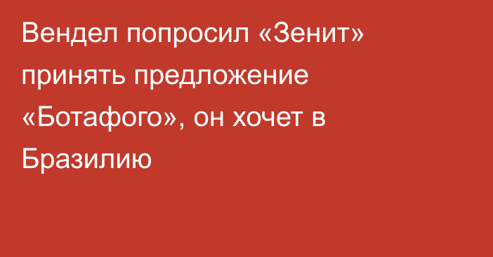 Вендел попросил «Зенит» принять предложение «Ботафого», он хочет в Бразилию