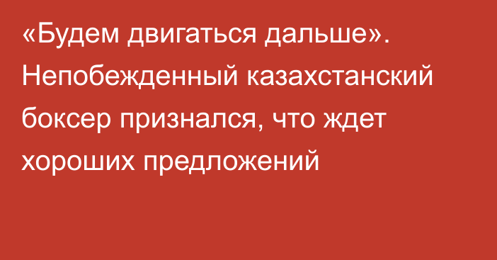 «Будем двигаться дальше». Непобежденный казахстанский боксер признался, что ждет хороших предложений