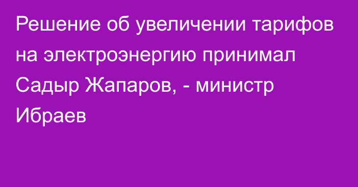 Решение об увеличении тарифов на электроэнергию принимал Садыр Жапаров, - министр Ибраев 