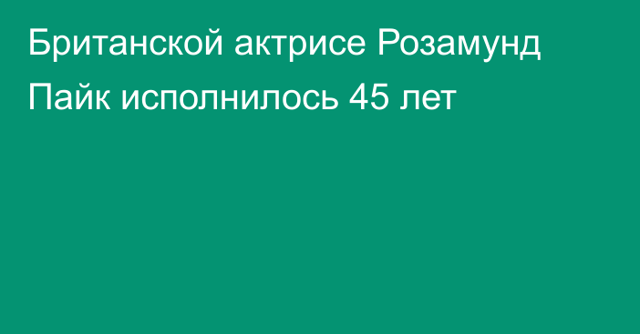 Британской актрисе Розамунд Пайк исполнилось 45 лет