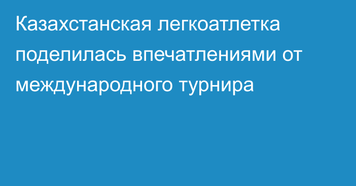 Казахстанская легкоатлетка поделилась впечатлениями от международного турнира