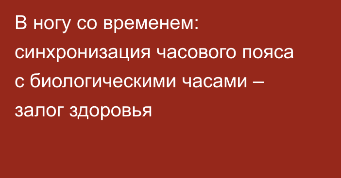 В ногу со временем: синхронизация часового пояса с биологическими часами – залог здоровья