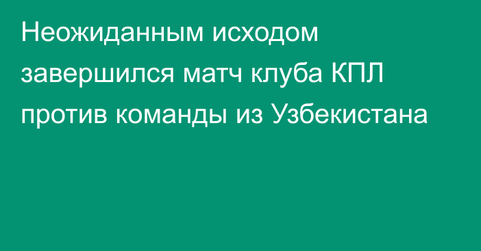 Неожиданным исходом завершился матч клуба КПЛ против команды из Узбекистана