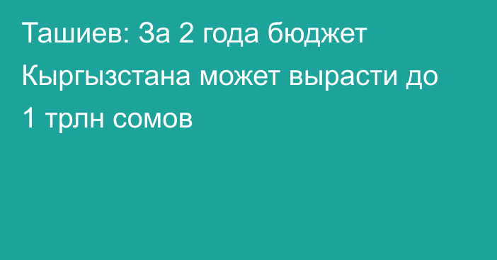 Ташиев: За 2 года бюджет Кыргызстана может вырасти до 1 трлн сомов