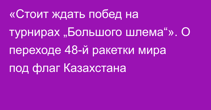 «Стоит ждать побед на турнирах „Большого шлема“». О переходе 48-й ракетки мира под флаг Казахстана