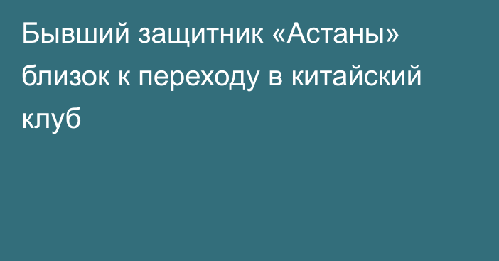 Бывший защитник «Астаны» близок к переходу в китайский клуб