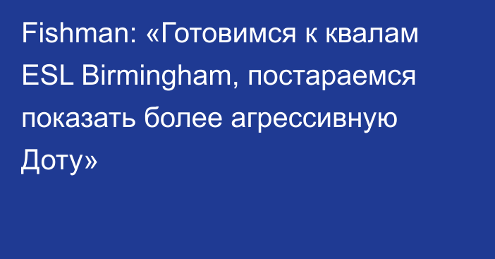 Fishman: «Готовимся к квалам ESL Birmingham, постараемся показать более агрессивную Доту»