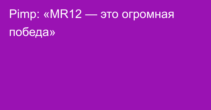 Pimp: «MR12 — это огромная победа»