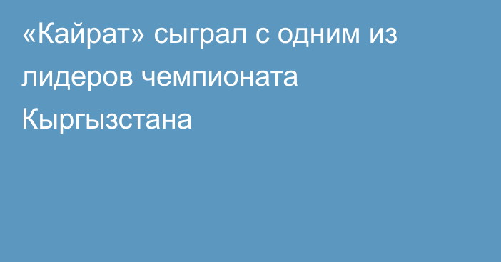 «Кайрат» сыграл с одним из лидеров чемпионата Кыргызстана