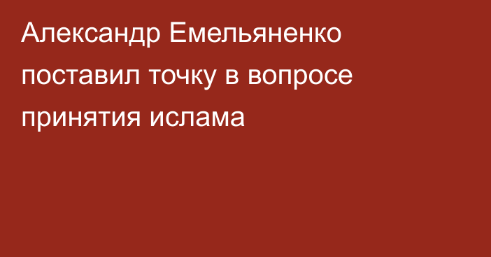 Александр Емельяненко поставил точку в вопросе принятия ислама