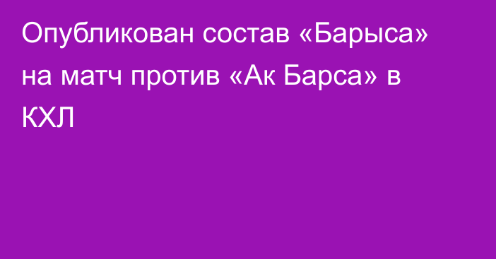 Опубликован состав «Барыса» на матч против «Ак Барса» в КХЛ