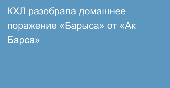 КХЛ разобрала домашнее поражение «Барыса» от «Ак Барса»