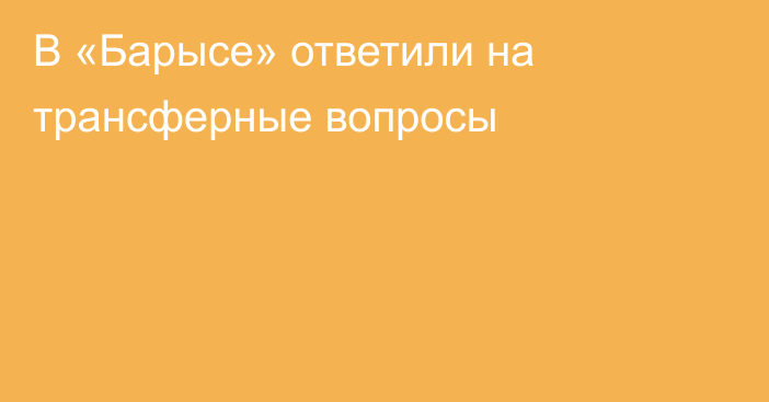 В «Барысе» ответили на трансферные вопросы