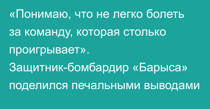 «Понимаю, что не легко болеть за команду, которая столько проигрывает». Защитник-бомбардир «Барыса» поделился печальными выводами