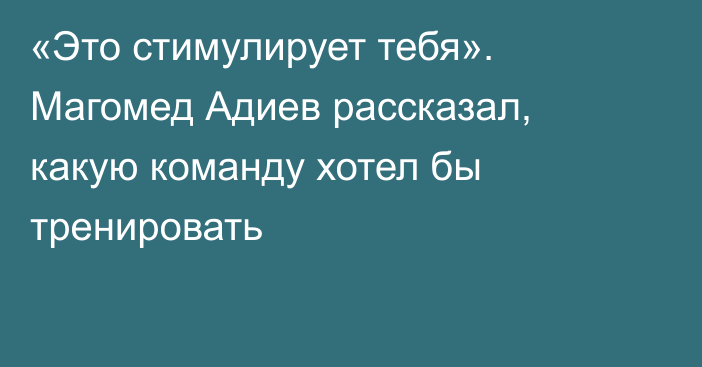 «Это стимулирует тебя». Магомед Адиев рассказал, какую команду хотел бы тренировать