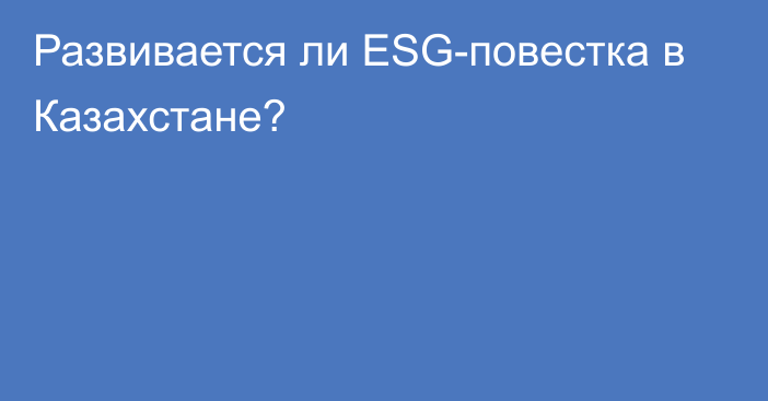 Развивается ли ESG-повестка в Казахстане?